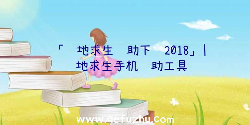 「绝地求生辅助下载2018」|绝地求生手机辅助工具